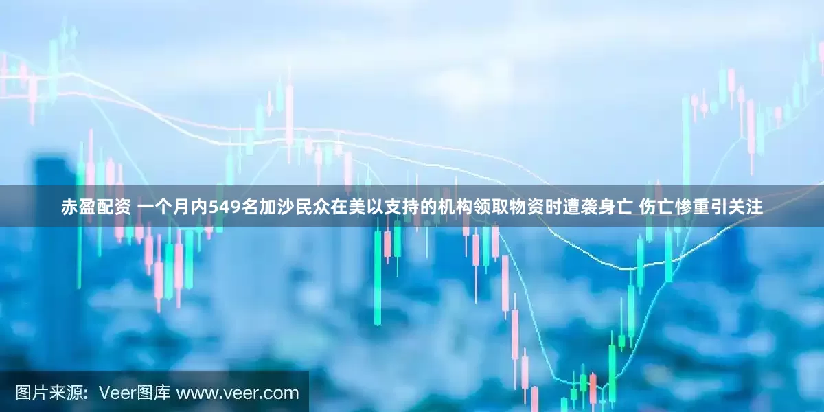 赤盈配资 一个月内549名加沙民众在美以支持的机构领取物资时遭袭身亡 伤亡惨重引关注
