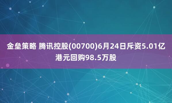 金垒策略 腾讯控股(00700)6月24日斥资5.01亿港元回购98.5万股