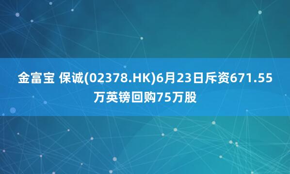 金富宝 保诚(02378.HK)6月23日斥资671.55万英镑回购75万股