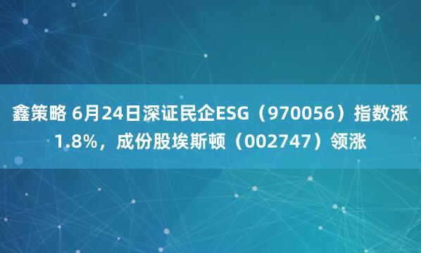 鑫策略 6月24日深证民企ESG（970056）指数涨1.8%，成份股埃斯顿（002747）领涨
