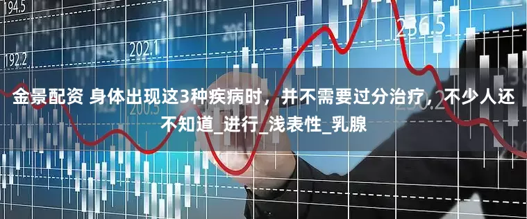 金景配资 身体出现这3种疾病时，并不需要过分治疗，不少人还不知道_进行_浅表性_乳腺