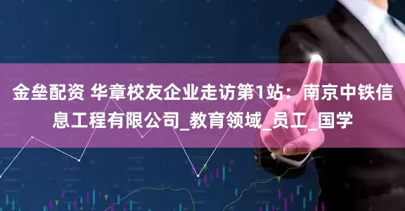 金垒配资 华章校友企业走访第1站：南京中铁信息工程有限公司_教育领域_员工_国学