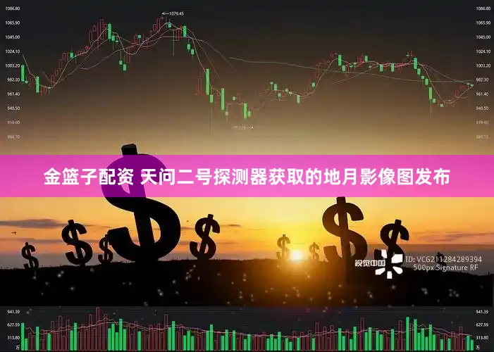 金篮子配资 天问二号探测器获取的地月影像图发布