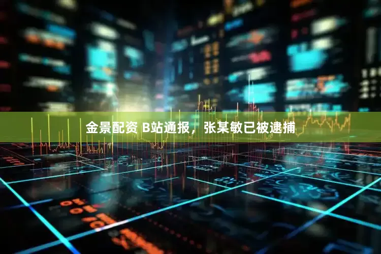 金景配资 B站通报，张某敏已被逮捕