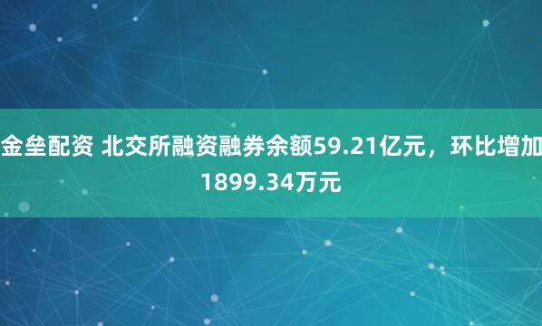 金垒配资 北交所融资融券余额59.21亿元，环比增加1899.34万元