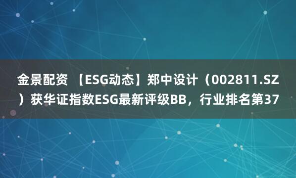 金景配资 【ESG动态】郑中设计（002811.SZ）获华证指数ESG最新评级BB，行业排名第37