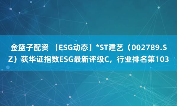 金篮子配资 【ESG动态】*ST建艺（002789.SZ）获华证指数ESG最新评级C，行业排名第103