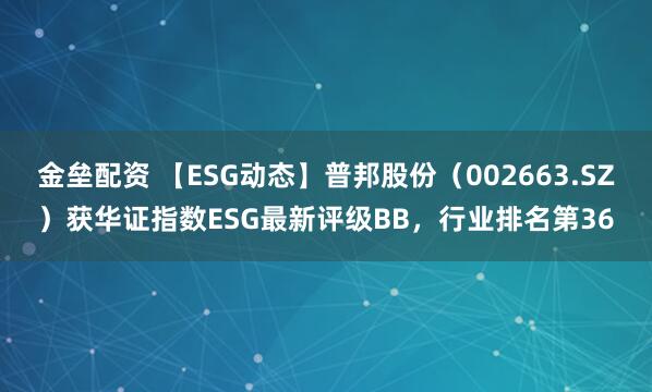 金垒配资 【ESG动态】普邦股份（002663.SZ）获华证指数ESG最新评级BB，行业排名第36