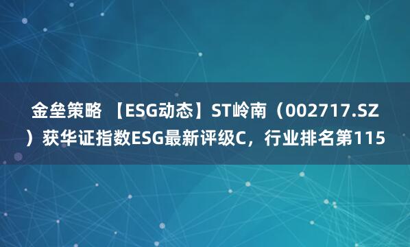 金垒策略 【ESG动态】ST岭南（002717.SZ）获华证指数ESG最新评级C，行业排名第115