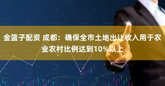 金篮子配资 成都：确保全市土地出让收入用于农业农村比例达到10%以上