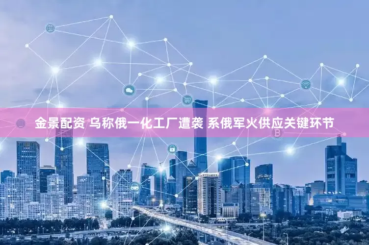 金景配资 乌称俄一化工厂遭袭 系俄军火供应关键环节