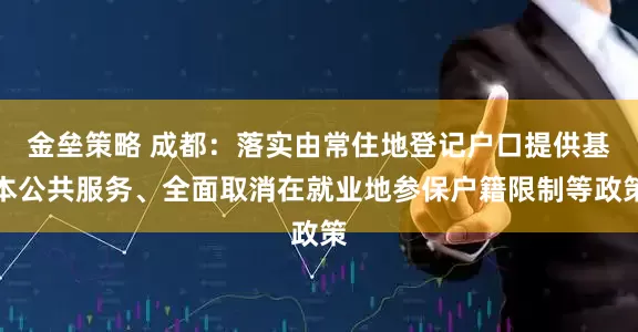 金垒策略 成都：落实由常住地登记户口提供基本公共服务、全面取消在就业地参保户籍限制等政策
