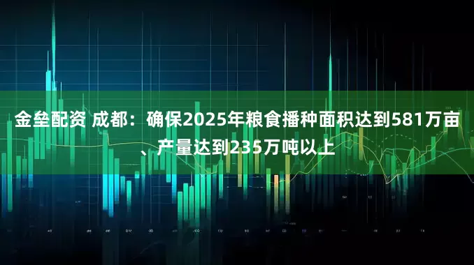 金垒配资 成都：确保2025年粮食播种面积达到581万亩、产量达到235万吨以上