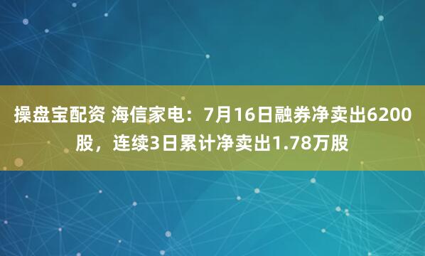 操盘宝配资 海信家电：7月16日融券净卖出6200股，连续3日累计净卖出1.78万股