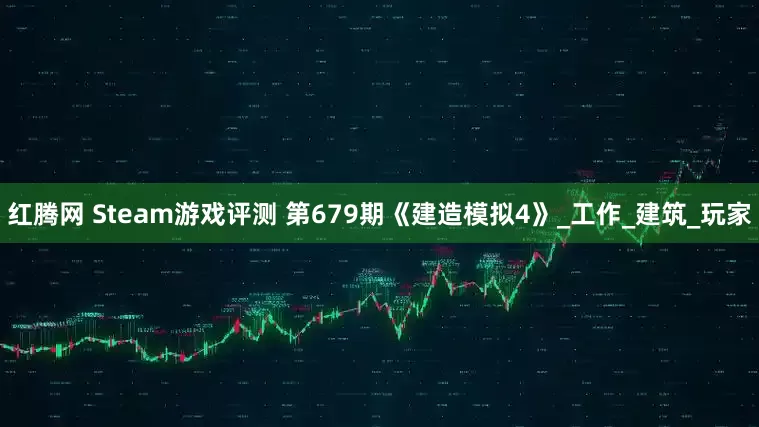 红腾网 Steam游戏评测 第679期《建造模拟4》_工作_建筑_玩家