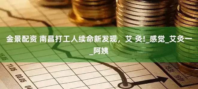 金景配资 南昌打工人续命新发现，艾 灸!_感觉_艾灸一_阿姨
