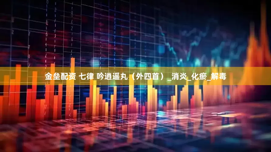 金垒配资 七律 吟逍遥丸（外四首）_消炎_化瘀_解毒