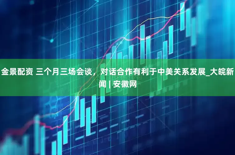 金景配资 三个月三场会谈，对话合作有利于中美关系发展_大皖新闻 | 安徽网