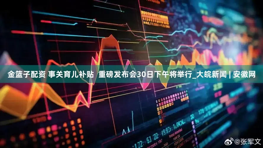 金篮子配资 事关育儿补贴  重磅发布会30日下午将举行_大皖新闻 | 安徽网