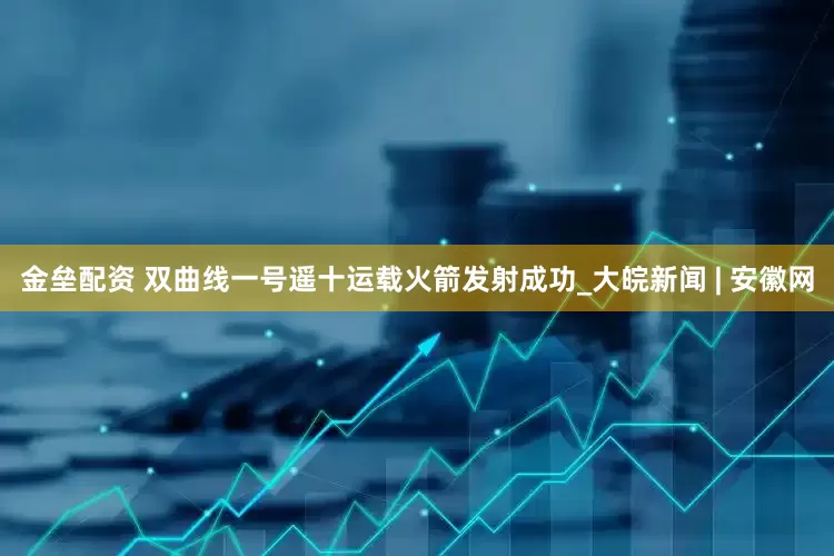 金垒配资 双曲线一号遥十运载火箭发射成功_大皖新闻 | 安徽网