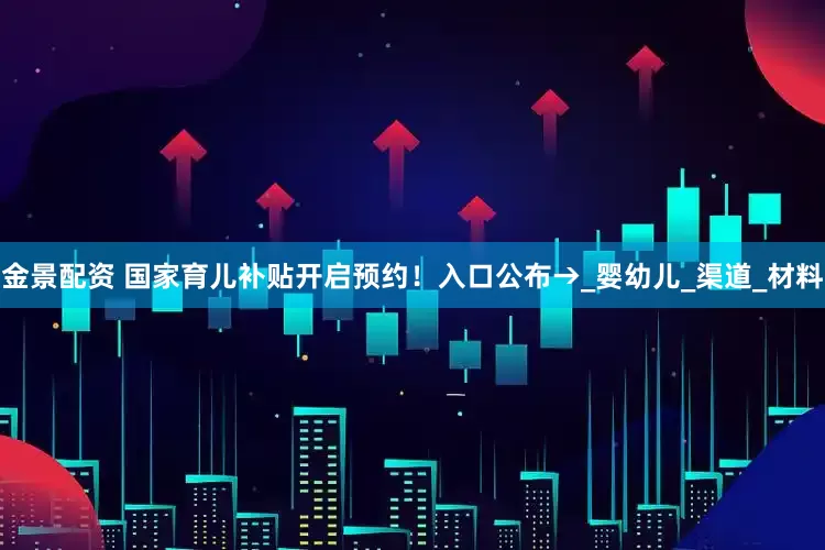 金景配资 国家育儿补贴开启预约！入口公布→_婴幼儿_渠道_材料