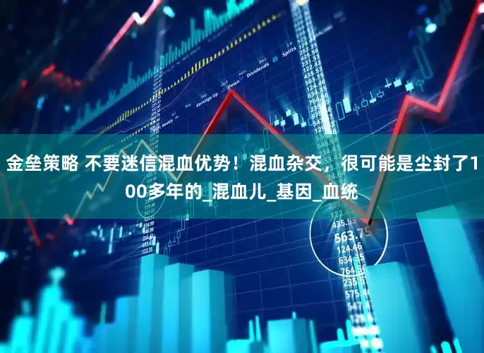 金垒策略 不要迷信混血优势！混血杂交，很可能是尘封了100多年的_混血儿_基因_血统