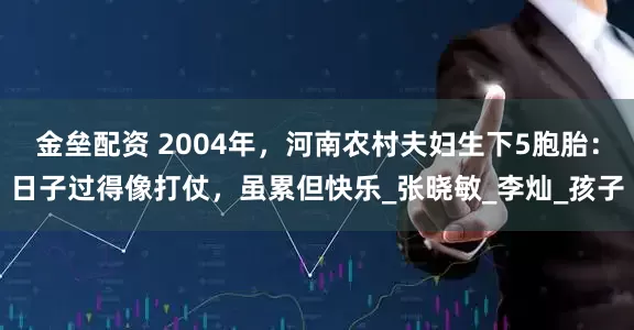 金垒配资 2004年，河南农村夫妇生下5胞胎：日子过得像打仗，虽累但快乐_张晓敏_李灿_孩子