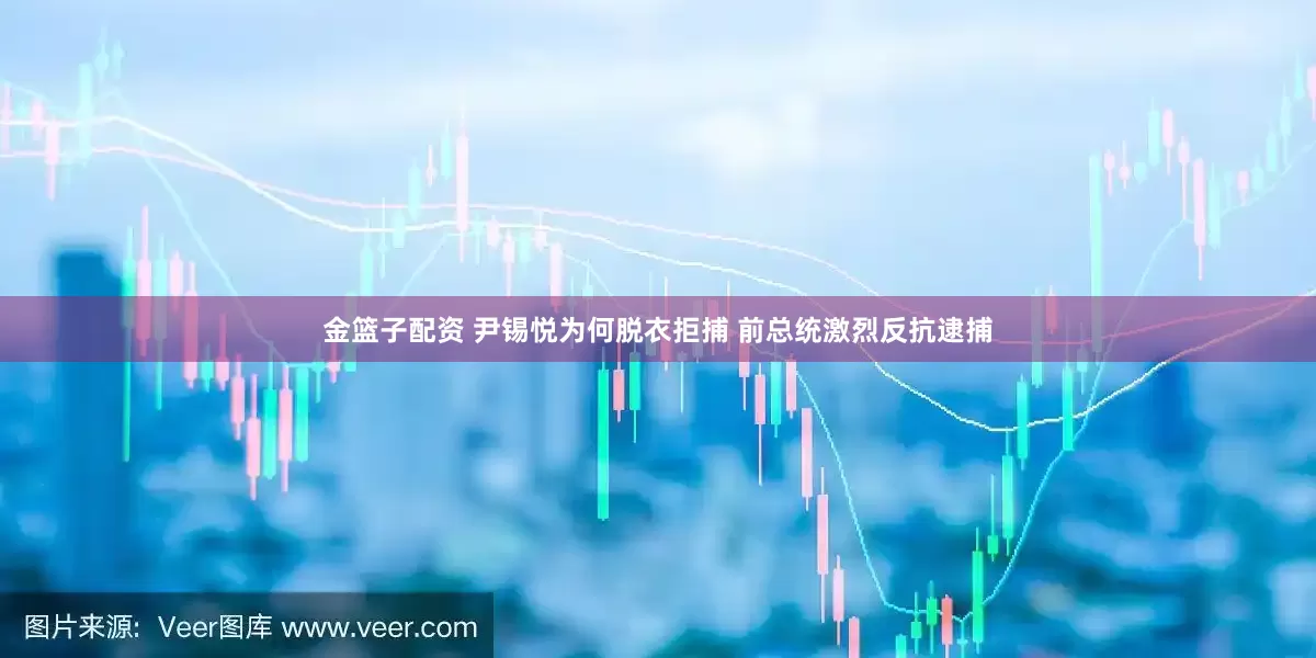 金篮子配资 尹锡悦为何脱衣拒捕 前总统激烈反抗逮捕
