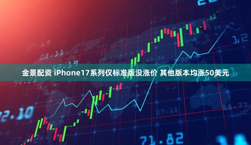 金景配资 iPhone17系列仅标准版没涨价 其他版本均涨50美元