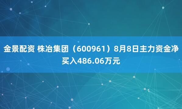 金景配资 株冶集团（600961）8月8日主力资金净买入486.06万元