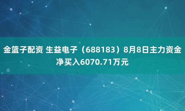 金篮子配资 生益电子（688183）8月8日主力资金净买入6070.71万元