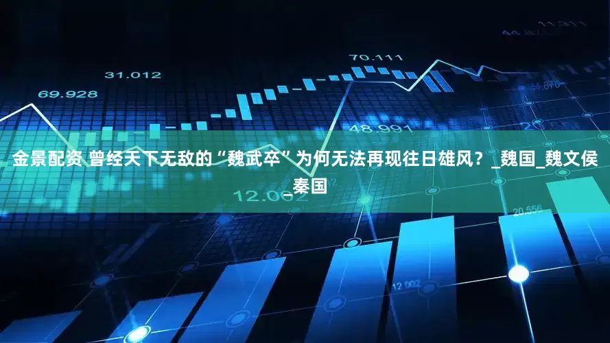 金景配资 曾经天下无敌的“魏武卒”为何无法再现往日雄风？_魏国_魏文侯_秦国