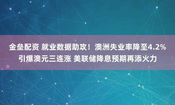 金垒配资 就业数据助攻！澳洲失业率降至4.2%引爆澳元三连涨 美联储降息预期再添火力