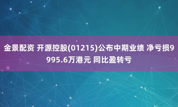 金景配资 开源控股(01215)公布中期业绩 净亏损9995.6万港元 同比盈转亏
