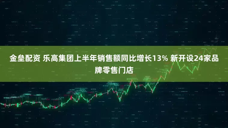 金垒配资 乐高集团上半年销售额同比增长13% 新开设24家品牌零售门店