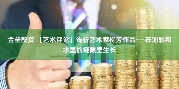 金垒配资 【艺术评论】浅析艺术家柳芳作品——在油彩和水墨的缝隙里生长