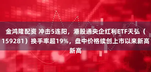 金鸿隆配资 冲击5连阳，港股通央企红利ETF天弘（159281）换手率超19%，盘中价格续创上市以来新高