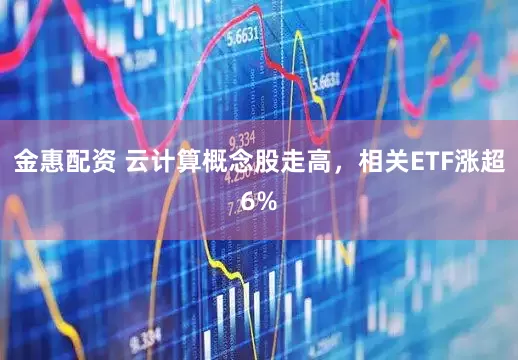 金惠配资 云计算概念股走高，相关ETF涨超6%