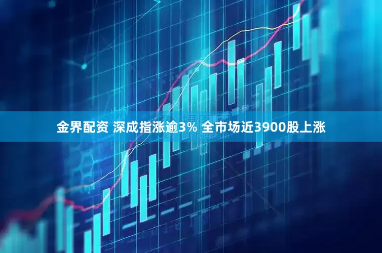 金界配资 深成指涨逾3% 全市场近3900股上涨