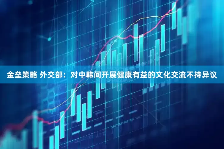 金垒策略 外交部：对中韩间开展健康有益的文化交流不持异议