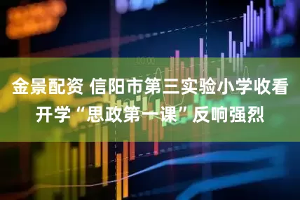金景配资 信阳市第三实验小学收看开学“思政第一课”反响强烈