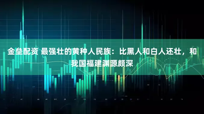 金垒配资 最强壮的黄种人民族：比黑人和白人还壮，和我国福建渊源颇深