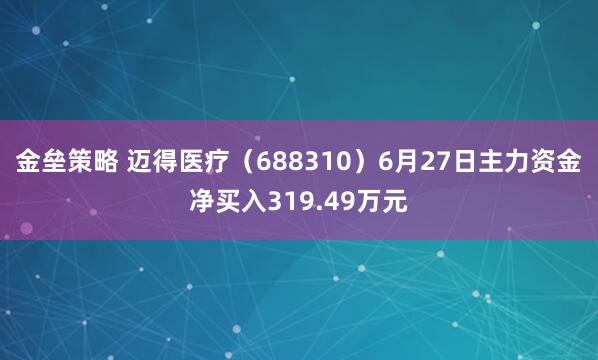 金垒策略 迈得医疗（688310）6月27日主力资金净买入319.49万元