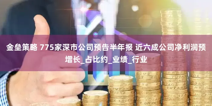 金垒策略 775家深市公司预告半年报 近六成公司净利润预增长_占比约_业绩_行业