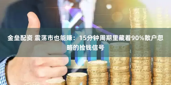 金垒配资 震荡市也能赚：15分钟周期里藏着90%散户忽略的捡钱信号