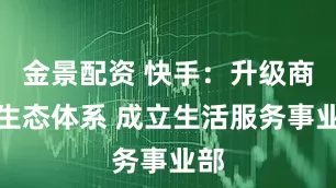 金景配资 快手:升级商业生态体系 成立生活服务事业部