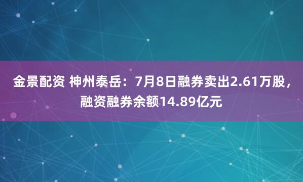 金景配资 神州泰岳：7月8日融券卖出2.61万股，融资融券余额14.89亿元