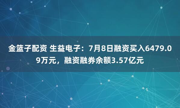 金篮子配资 生益电子：7月8日融资买入6479.09万元，融资融券余额3.57亿元