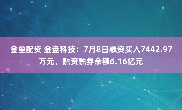金垒配资 金盘科技：7月8日融资买入7442.97万元，融资融券余额6.16亿元