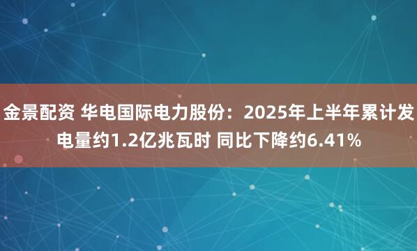 金景配资 华电国际电力股份：2025年上半年累计发电量约1.2亿兆瓦时 同比下降约6.41%